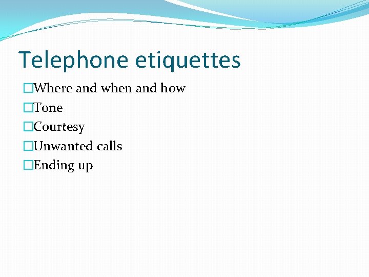 Telephone etiquettes �Where and when and how �Tone �Courtesy �Unwanted calls �Ending up Telephone etiquettes �Where and when and how �Tone �Courtesy �Unwanted calls �Ending up