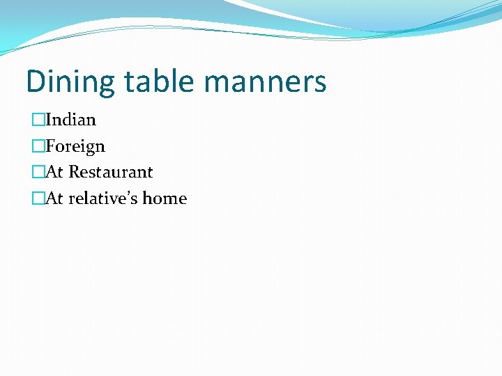 Dining table manners �Indian �Foreign �At Restaurant �At relative’s home Dining table manners �Indian �Foreign �At Restaurant �At relative’s home