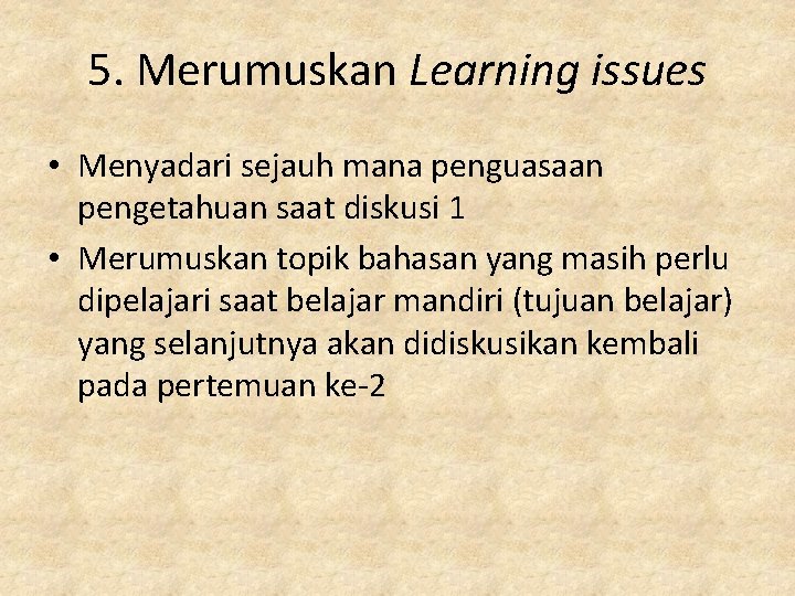 5. Merumuskan Learning issues • Menyadari sejauh mana penguasaan pengetahuan saat diskusi 1 •