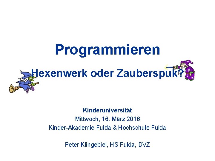 Programmieren Hexenwerk oder Zauberspuk? Kinderuniversität Mittwoch, 16. März 2016 Kinder-Akademie Fulda & Hochschule Fulda