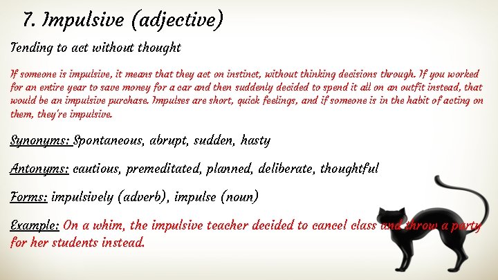 7. Impulsive (adjective) Tending to act without thought If someone is impulsive, it means