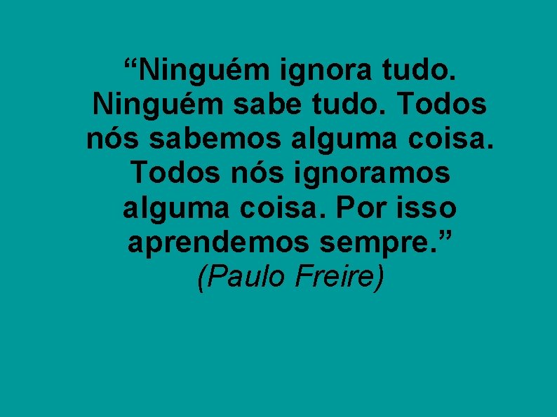 “Ninguém ignora tudo. Ninguém sabe tudo. Todos nós sabemos alguma coisa. Todos nós ignoramos