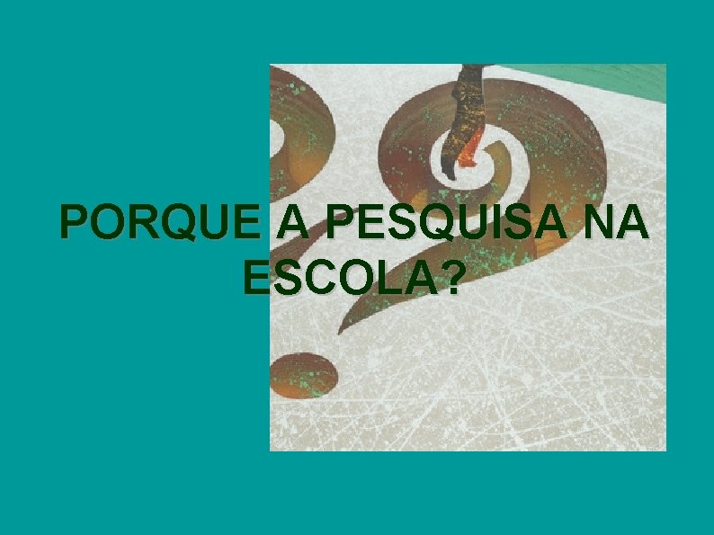 PORQUE A PESQUISA NA ESCOLA? 