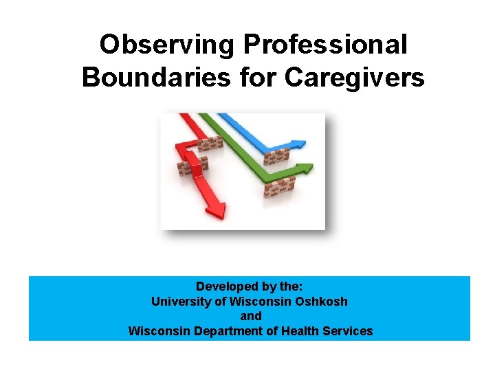 Observing Professional Boundaries for Caregivers Developed by the: University of Wisconsin Oshkosh and Wisconsin