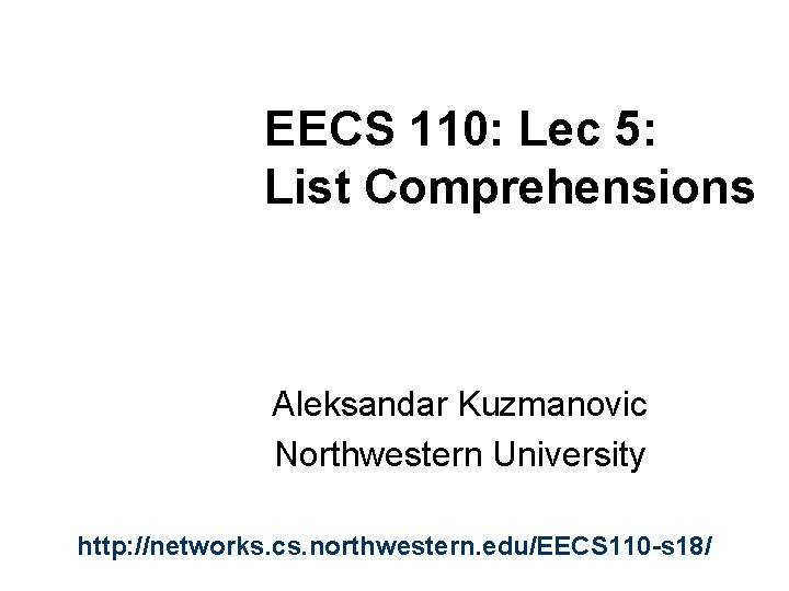 EECS 110: Lec 5: List Comprehensions Aleksandar Kuzmanovic Northwestern University http: //networks. cs. northwestern.