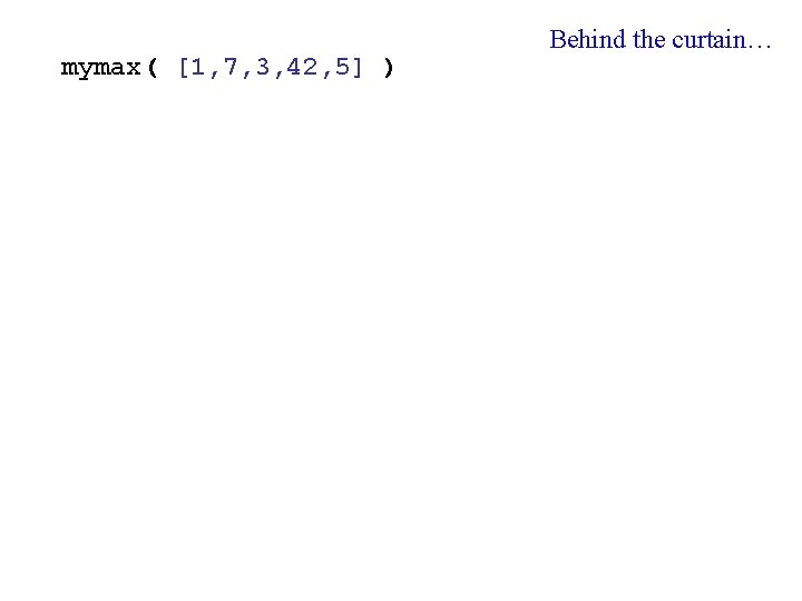 mymax( [1, 7, 3, 42, 5] ) Behind the curtain… 