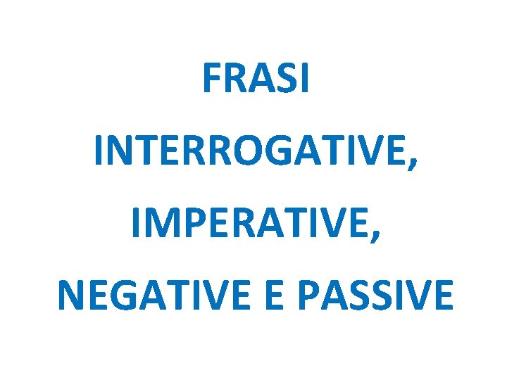 FRASI INTERROGATIVE, IMPERATIVE, NEGATIVE E PASSIVE 