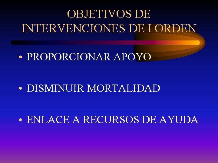 OBJETIVOS DE INTERVENCIONES DE I ORDEN • PROPORCIONAR APOYO • DISMINUIR MORTALIDAD • ENLACE