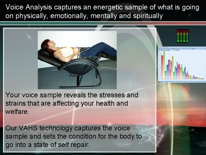 Voice Analysis captures an energetic sample of what is going on physically, emotionally, mentally
