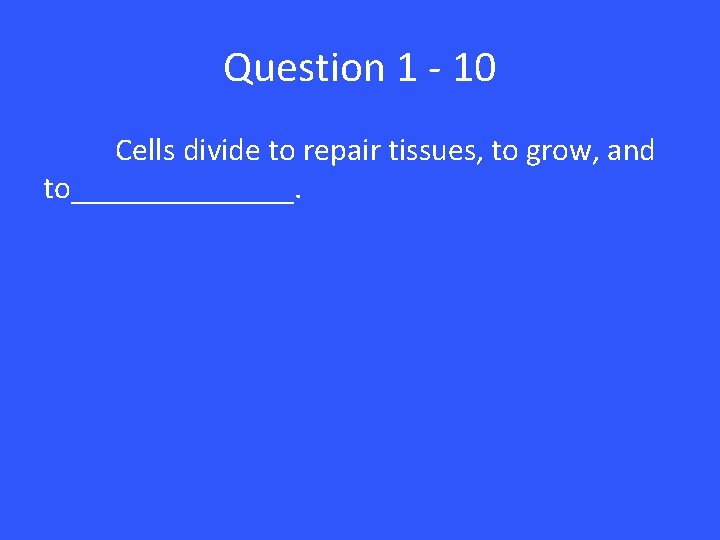 Question 1 - 10 Cells divide to repair tissues, to grow, and to_______. 