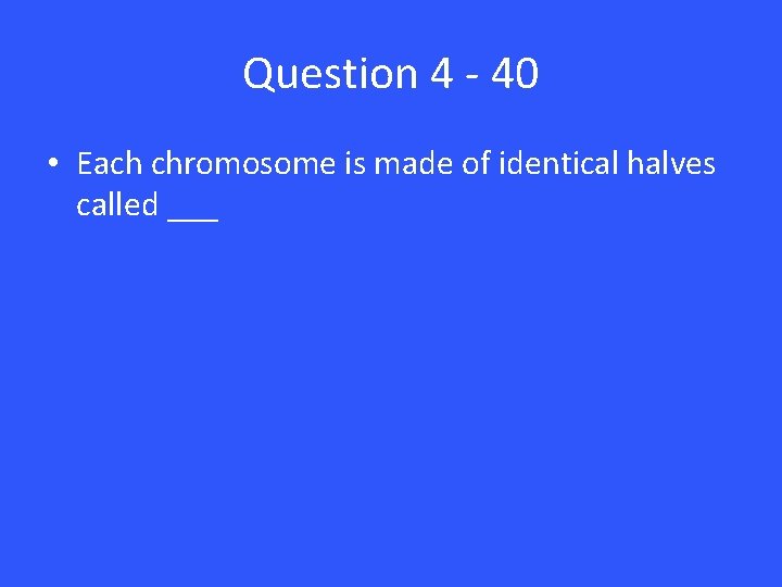 Question 4 - 40 • Each chromosome is made of identical halves called ___