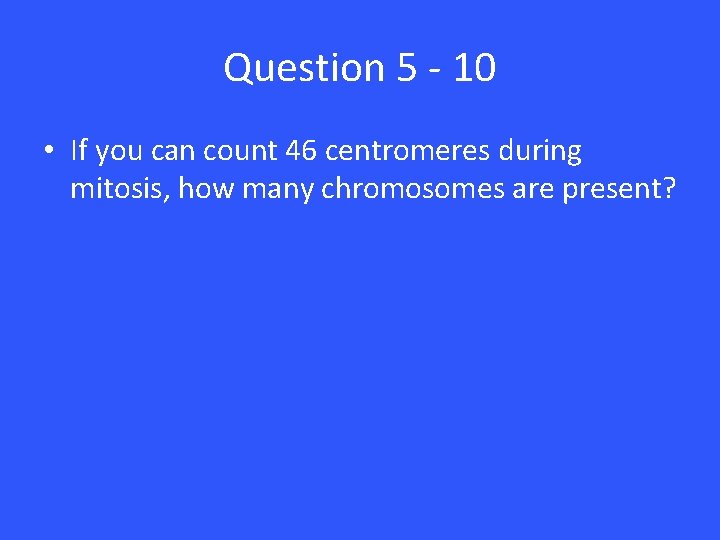 Question 5 - 10 • If you can count 46 centromeres during mitosis, how