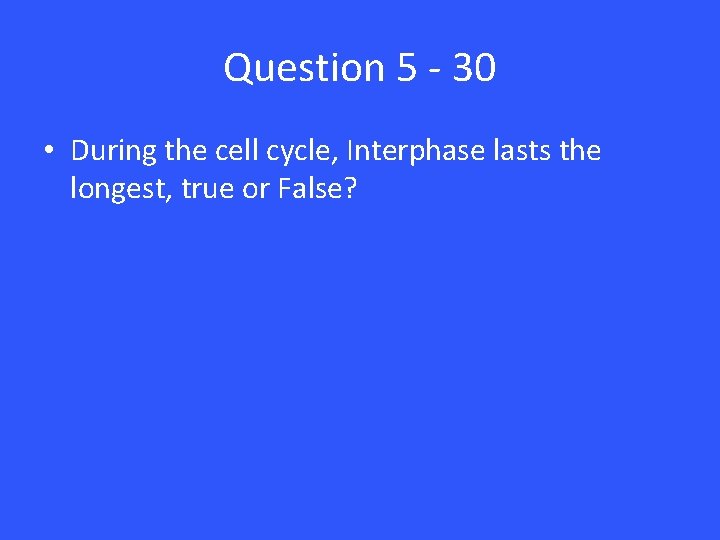 Question 5 - 30 • During the cell cycle, Interphase lasts the longest, true