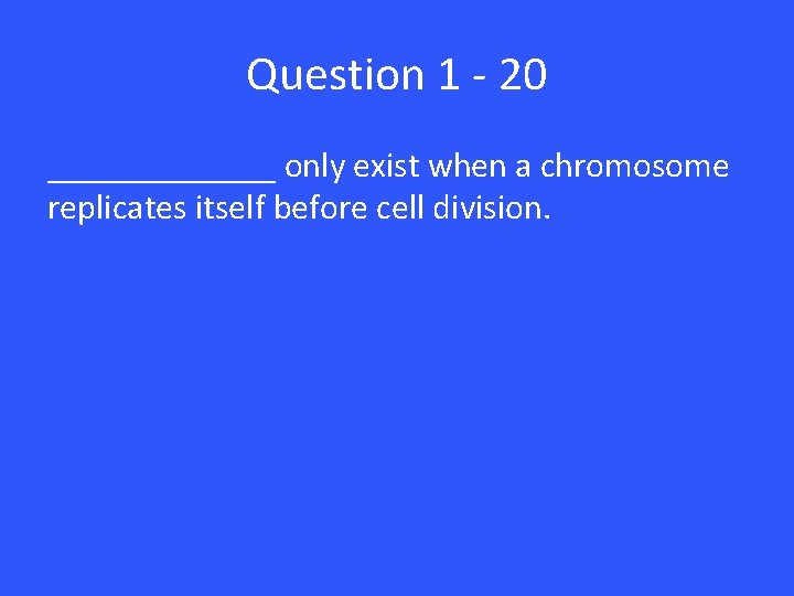 Question 1 - 20 _______ only exist when a chromosome replicates itself before cell