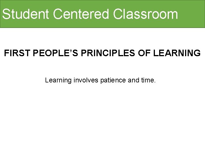 Student Centered Classroom FIRST PEOPLE’S PRINCIPLES OF LEARNING Learning involves patience and time. 