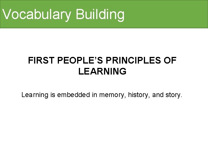 Vocabulary Building FIRST PEOPLE’S PRINCIPLES OF LEARNING Learning is embedded in memory, history, and