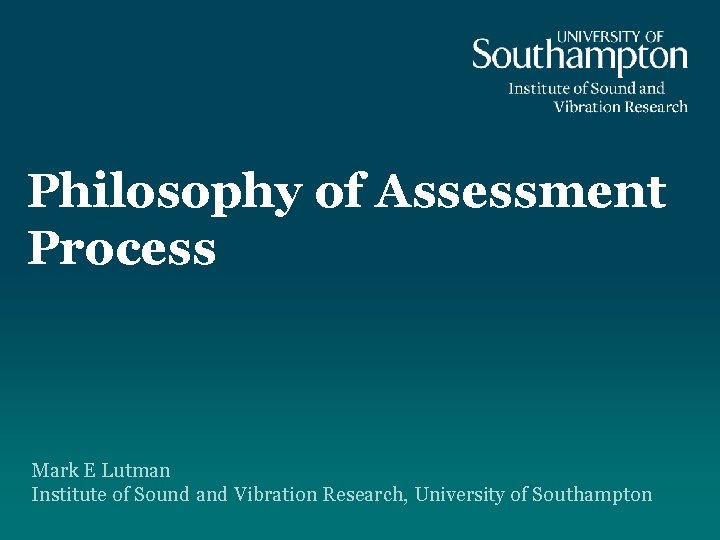 Philosophy of Assessment Process Mark E Lutman Institute of Sound and Vibration Research, University