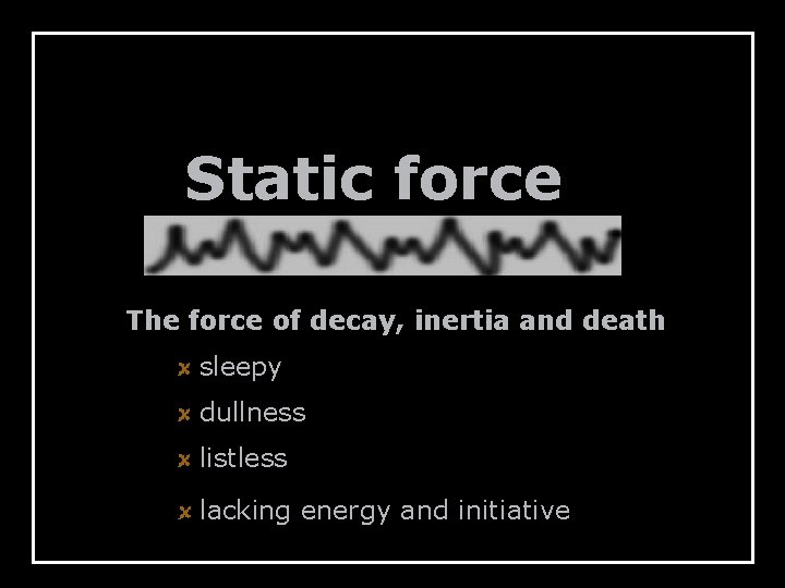 Static force The force of decay, inertia and death sleepy dullness listless lacking energy