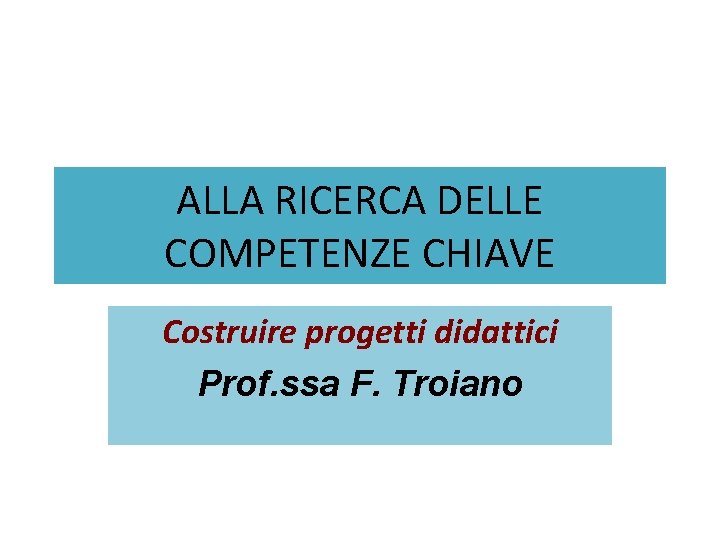 ALLA RICERCA DELLE COMPETENZE CHIAVE Costruire progetti didattici Prof. ssa F. Troiano 