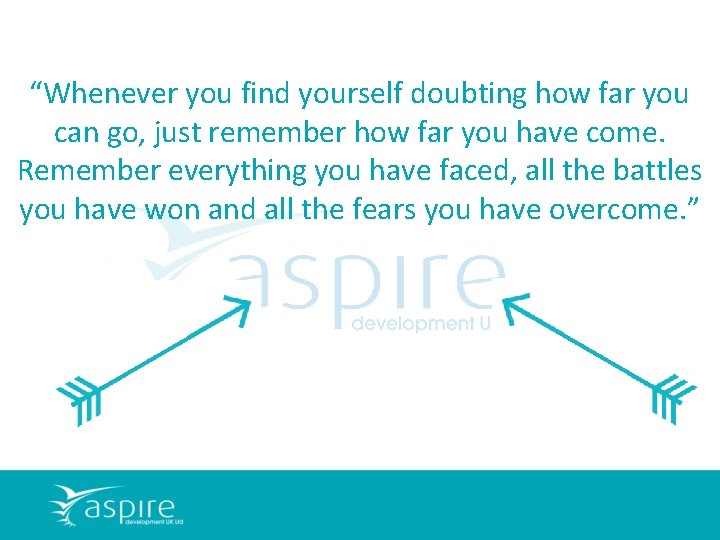 “Whenever you find yourself doubting how far you can go, just remember how far