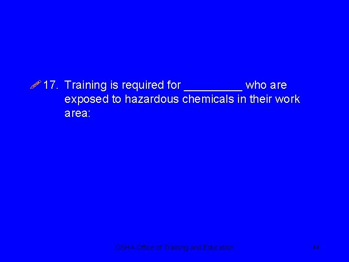 ! 17. Training is required for _____ who are exposed to hazardous chemicals in