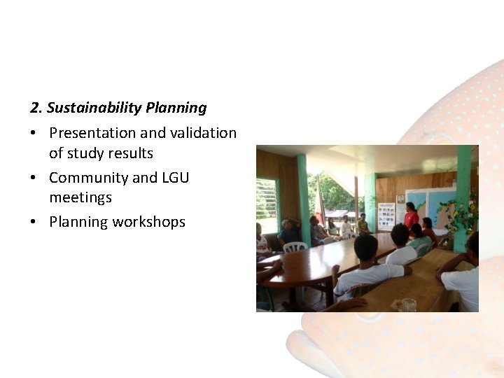 2. Sustainability Planning • Presentation and validation of study results • Community and LGU