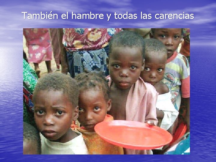 También el hambre y todas las carencias 