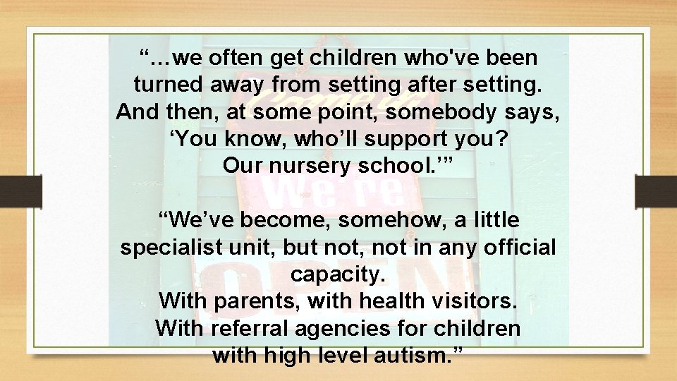 “…we often get children who've been turned away from setting after setting. And then, “…we often get children who've been turned away from setting after setting. And then,