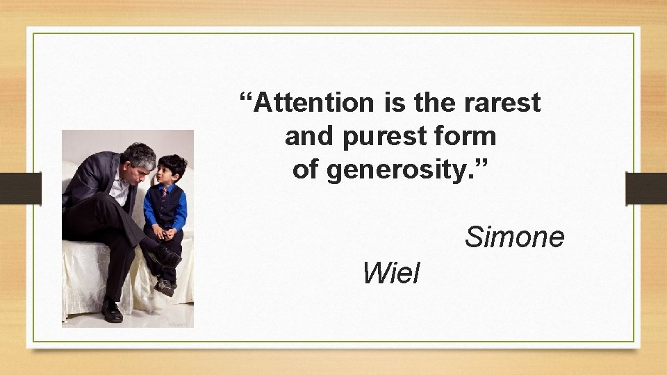“Attention is the rarest and purest form of generosity. ” Simone Wiel “Attention is the rarest and purest form of generosity. ” Simone Wiel