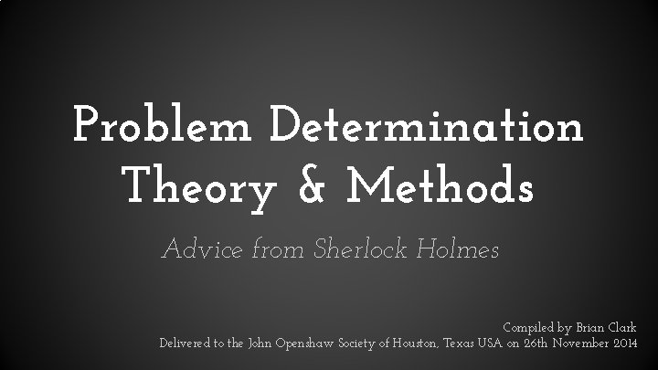 Problem Determination Theory & Methods Advice from Sherlock Holmes Compiled by Brian Clark Delivered