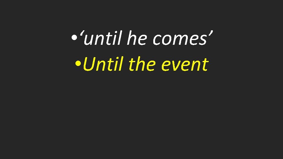  • ‘until he comes’ • Until the event 