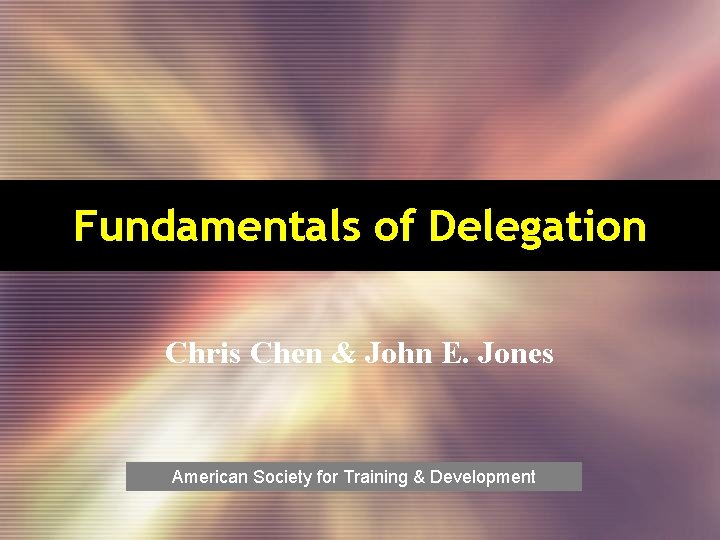 Fundamentals of Delegation Chris Chen & John E. Jones American Society for Training &