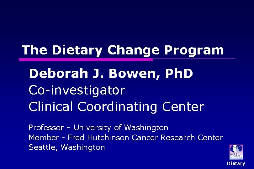 The Dietary Change Program Deborah J. Bowen, Ph. D Co-investigator Clinical Coordinating Center Professor The Dietary Change Program Deborah J. Bowen, Ph. D Co-investigator Clinical Coordinating Center Professor