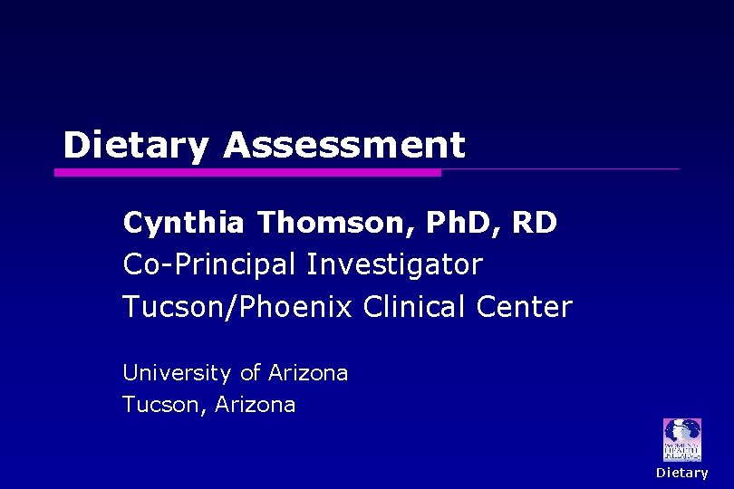 Dietary Assessment Cynthia Thomson, Ph. D, RD Co-Principal Investigator Tucson/Phoenix Clinical Center University of Dietary Assessment Cynthia Thomson, Ph. D, RD Co-Principal Investigator Tucson/Phoenix Clinical Center University of