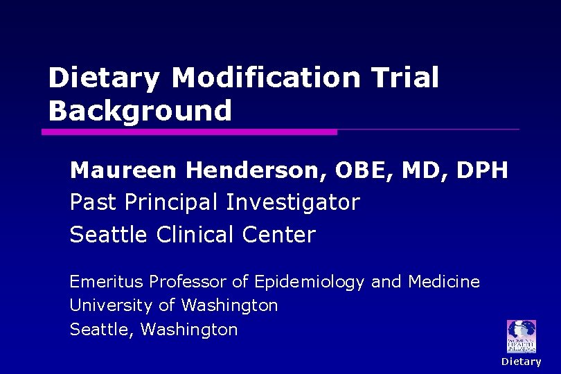 Dietary Modification Trial Background Maureen Henderson, OBE, MD, DPH Past Principal Investigator Seattle Clinical