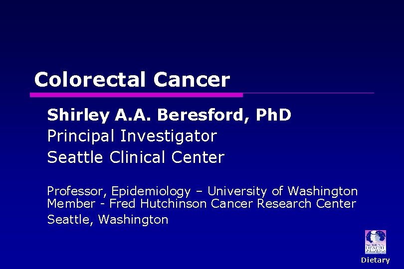 Colorectal Cancer Shirley A. A. Beresford, Ph. D Principal Investigator Seattle Clinical Center Professor,