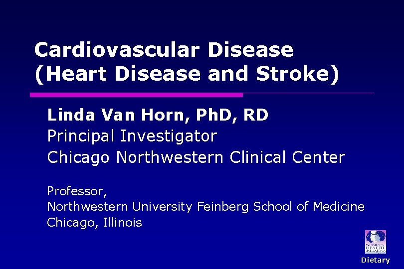 Cardiovascular Disease (Heart Disease and Stroke) Linda Van Horn, Ph. D, RD Principal Investigator