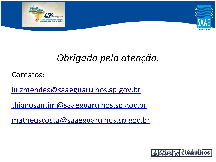 Obrigado pela atenção. Contatos: luizmendes@saaeguarulhos. sp. gov. br thiagosantim@saaeguarulhos. sp. gov. br matheuscosta@saaeguarulhos. sp. Obrigado pela atenção. Contatos: luizmendes@saaeguarulhos. sp. gov. br thiagosantim@saaeguarulhos. sp. gov. br matheuscosta@saaeguarulhos. sp.