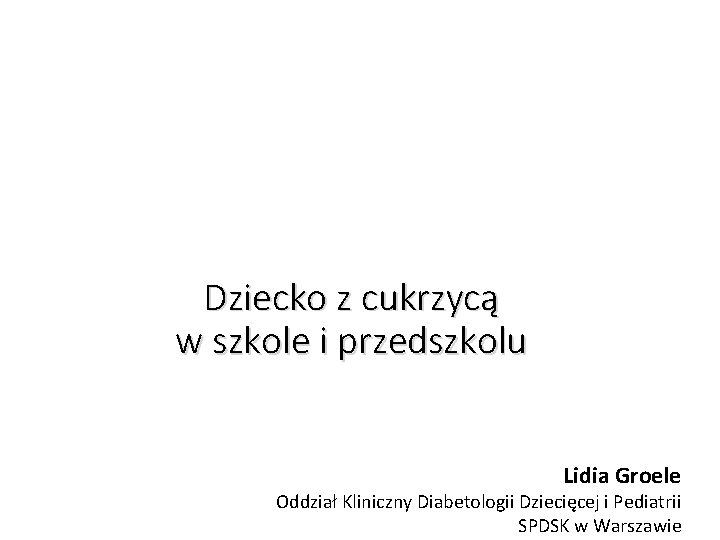 Dziecko z cukrzycą w szkole i przedszkolu Lidia Groele Oddział Kliniczny Diabetologii Dziecięcej i