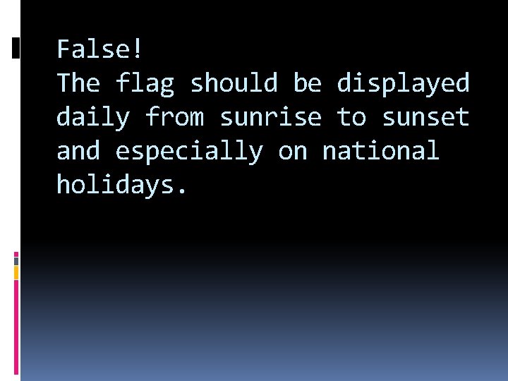 False! The flag should be displayed daily from sunrise to sunset and especially on