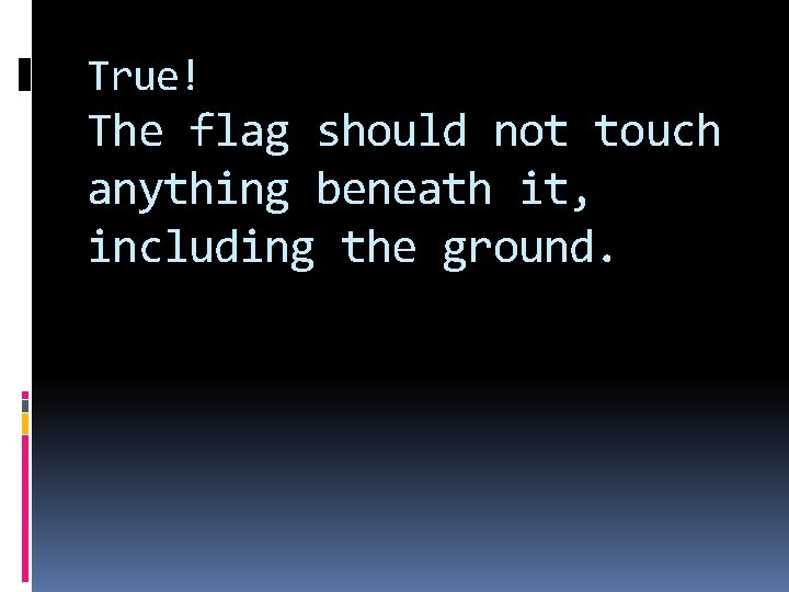 True! The flag should not touch anything beneath it, including the ground. 
