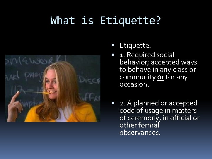 What is Etiquette? Etiquette: 1. Required social behavior; accepted ways to behave in any