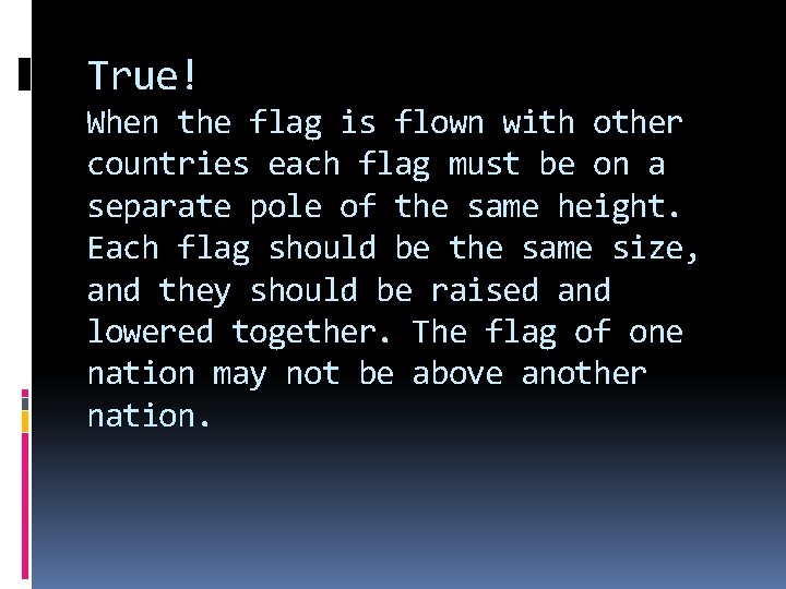 True! When the flag is flown with other countries each flag must be on