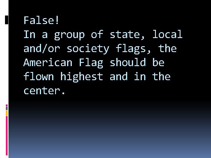 False! In a group of state, local and/or society flags, the American Flag should