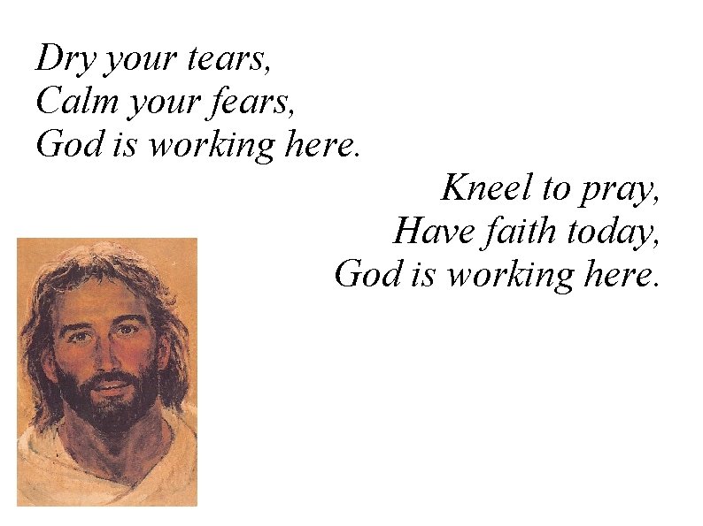 Dry your tears, Calm your fears, God is working here. Kneel to pray, Have