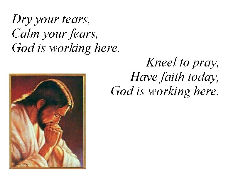 Dry your tears, Calm your fears, God is working here. Kneel to pray, Have