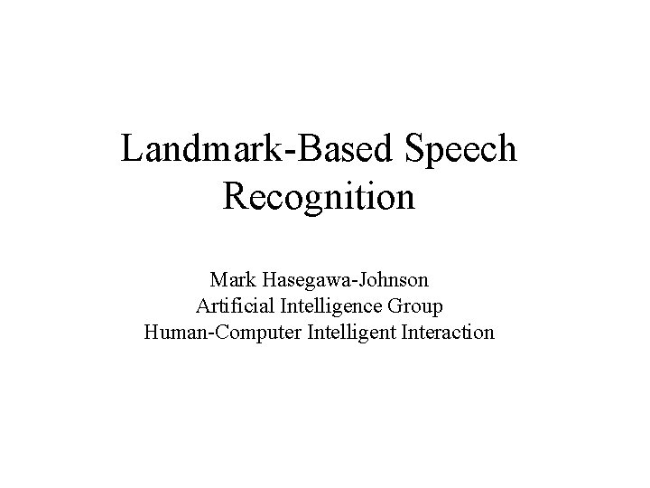 Landmark-Based Speech Recognition Mark Hasegawa-Johnson Artificial Intelligence Group Human-Computer Intelligent Interaction 