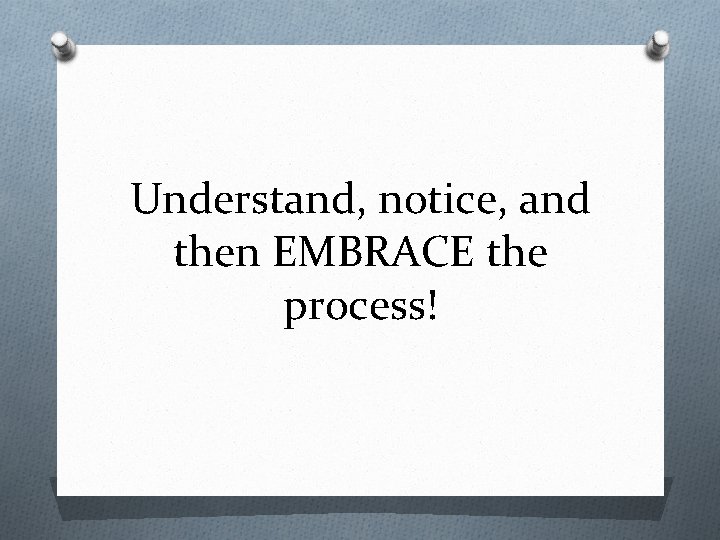 Understand, notice, and then EMBRACE the process! 