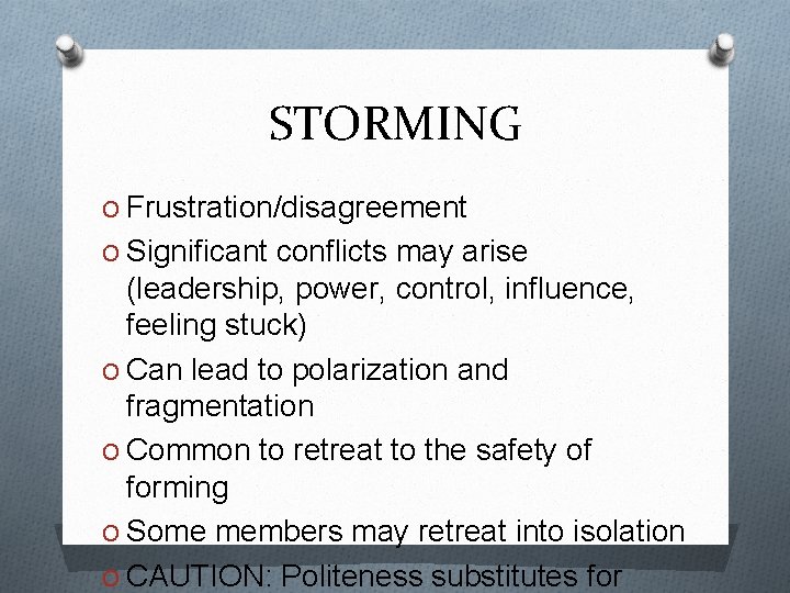 STORMING O Frustration/disagreement O Significant conflicts may arise (leadership, power, control, influence, feeling stuck)