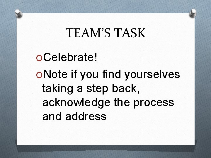 TEAM’S TASK OCelebrate! ONote if you find yourselves taking a step back, acknowledge the